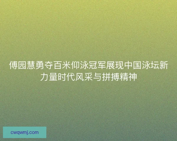 傅园慧勇夺百米仰泳冠军展现中国泳坛新力量时代风采与拼搏精神