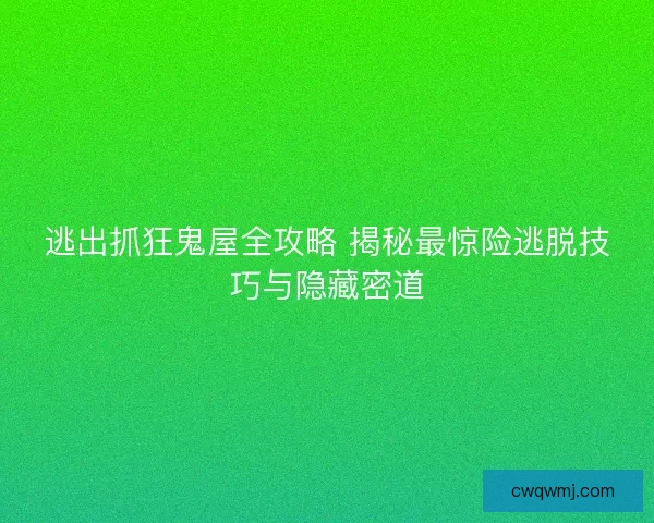 逃出抓狂鬼屋全攻略 揭秘最惊险逃脱技巧与隐藏密道