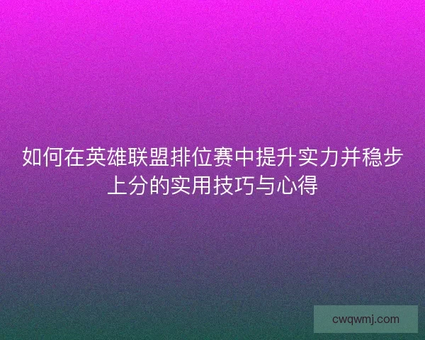 如何在英雄联盟排位赛中提升实力并稳步上分的实用技巧与心得