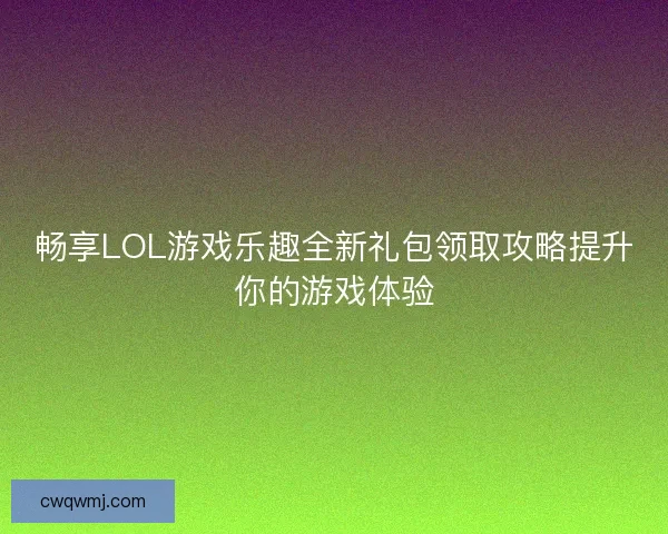 畅享LOL游戏乐趣全新礼包领取攻略提升你的游戏体验
