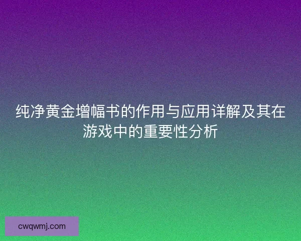 纯净黄金增幅书的作用与应用详解及其在游戏中的重要性分析 纯净黄金增幅书的作用与应用详解及其在游戏中的重要性分析