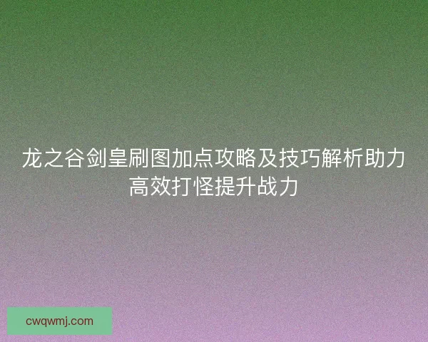龙之谷剑皇刷图加点攻略及技巧解析助力高效打怪提升战力