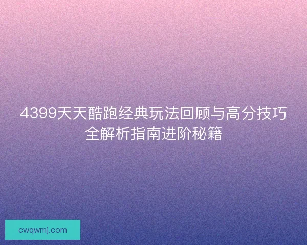 4399天天酷跑经典玩法回顾与高分技巧全解析指南进阶秘籍