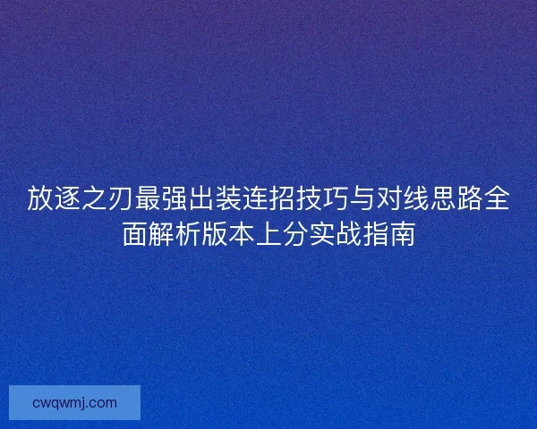 放逐之刃最强出装连招技巧与对线思路全面解析版本上分实战指南