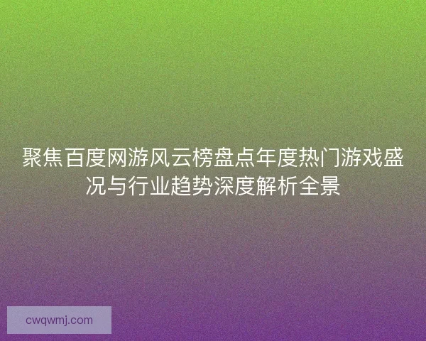 聚焦百度网游风云榜盘点年度热门游戏盛况与行业趋势深度解析全景