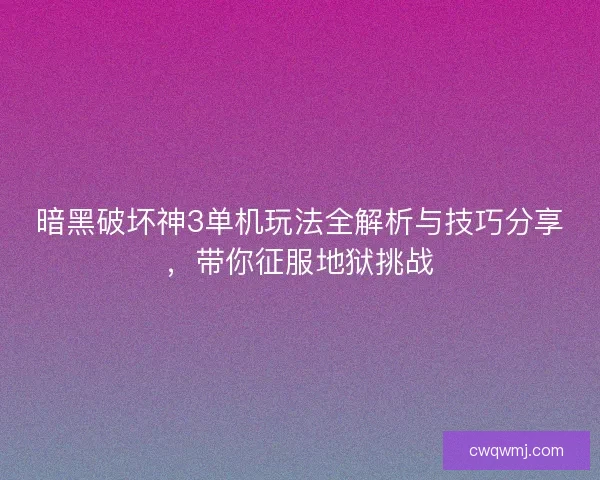 暗黑破坏神3单机玩法全解析与技巧分享，带你征服地狱挑战