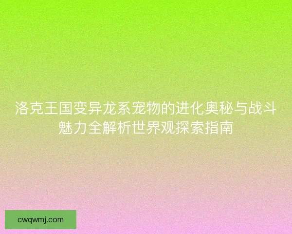 洛克王国变异龙系宠物的进化奥秘与战斗魅力全解析世界观探索指南 洛克王国变异龙系宠物的进化奥秘与战斗魅力全解析世界观探索指南