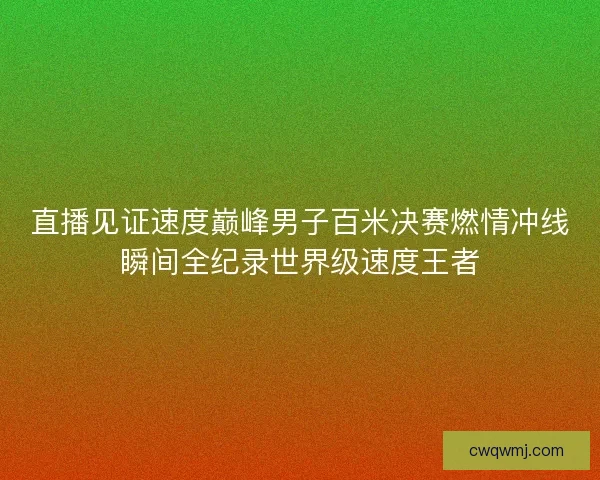 直播见证速度巅峰男子百米决赛燃情冲线瞬间全纪录世界级速度王者