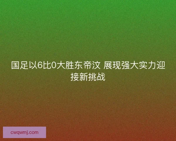 国足以6比0大胜东帝汶 展现强大实力迎接新挑战