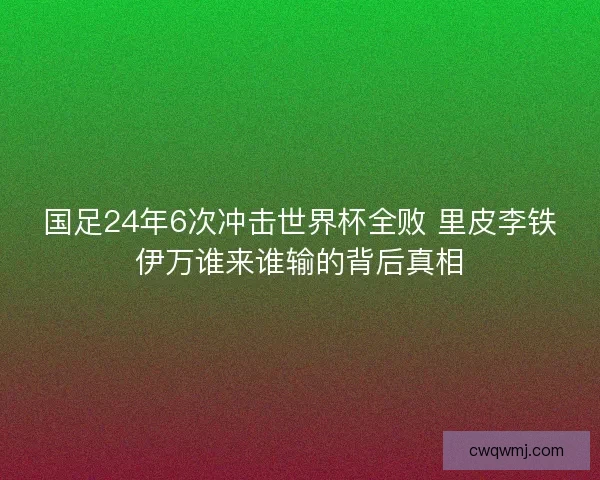 国足24年6次冲击世界杯全败 里皮李铁伊万谁来谁输的背后真相