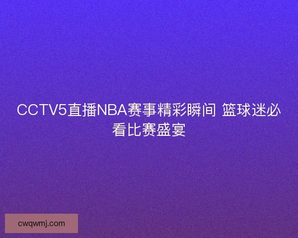 CCTV5直播NBA赛事精彩瞬间 篮球迷必看比赛盛宴