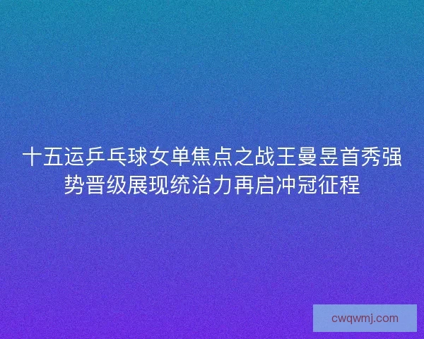 十五运乒乓球女单焦点之战王曼昱首秀强势晋级展现统治力再启冲冠征程