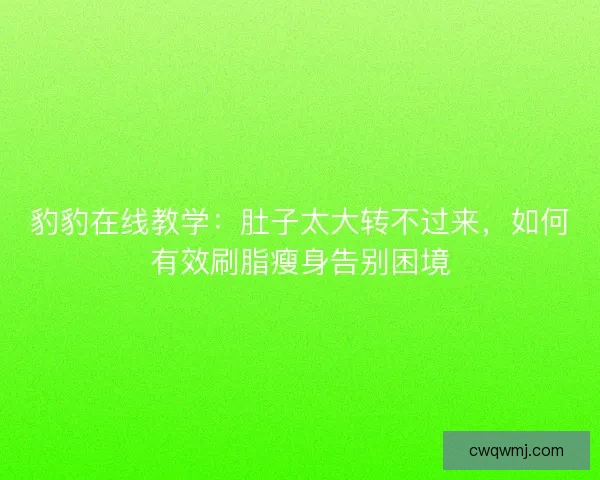 豹豹在线教学：肚子太大转不过来，如何有效刷脂瘦身告别困境