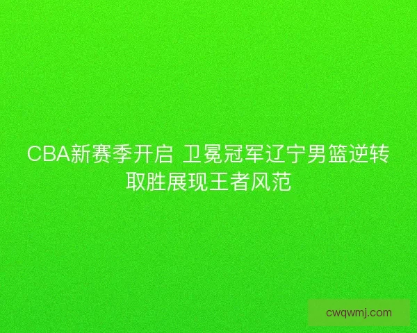 CBA新赛季开启 卫冕冠军辽宁男篮逆转取胜展现王者风范