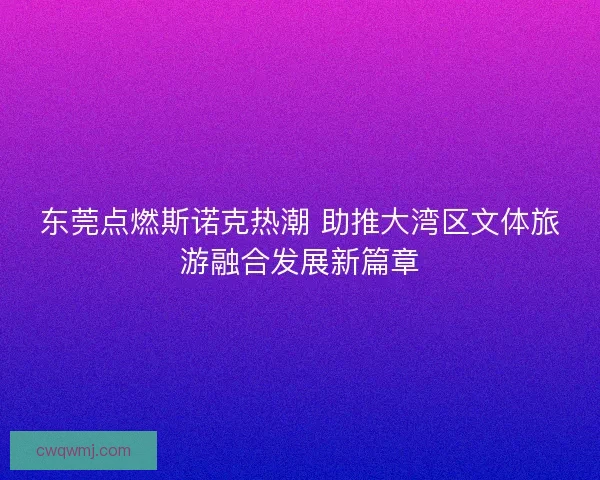 东莞点燃斯诺克热潮 助推大湾区文体旅游融合发展新篇章 东莞点燃斯诺克热潮 助推大湾区文体旅游融合发展新篇章