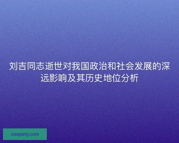 刘吉同志逝世对我国政治和社会发展的深远影响及其历史地位分析