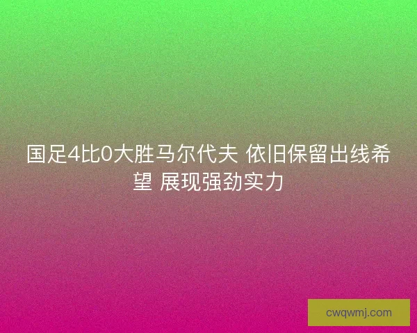 国足4比0大胜马尔代夫 依旧保留出线希望 展现强劲实力 国足4比0大胜马尔代夫 依旧保留出线希望 展现强劲实力