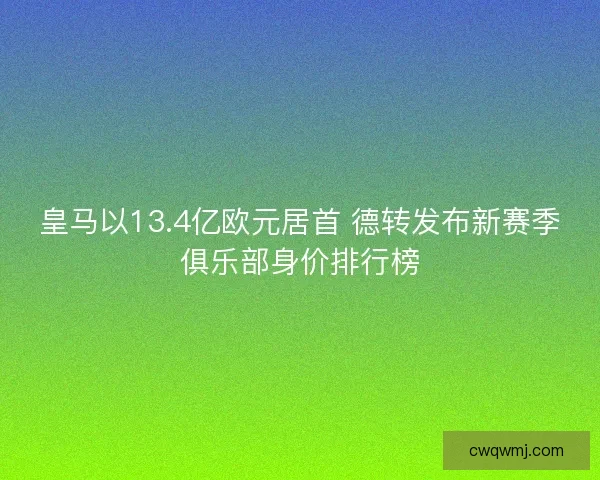 皇马以13.4亿欧元居首 德转发布新赛季俱乐部身价排行榜