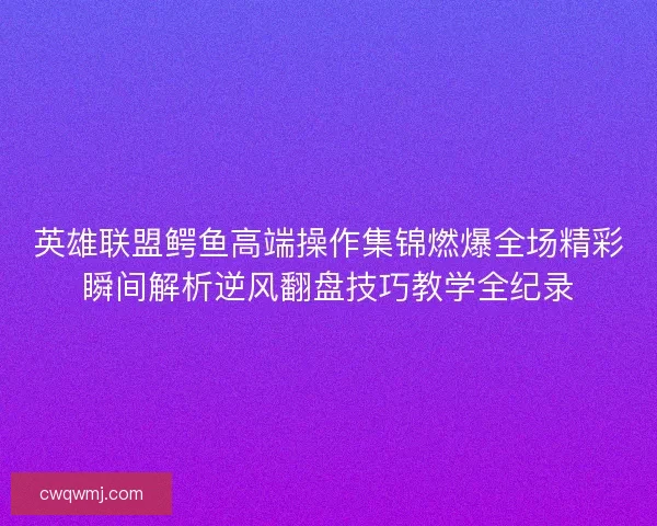 英雄联盟鳄鱼高端操作集锦燃爆全场精彩瞬间解析逆风翻盘技巧教学全纪录 英雄联盟鳄鱼高端操作集锦燃爆全场精彩瞬间解析逆风翻盘技巧教学全纪录