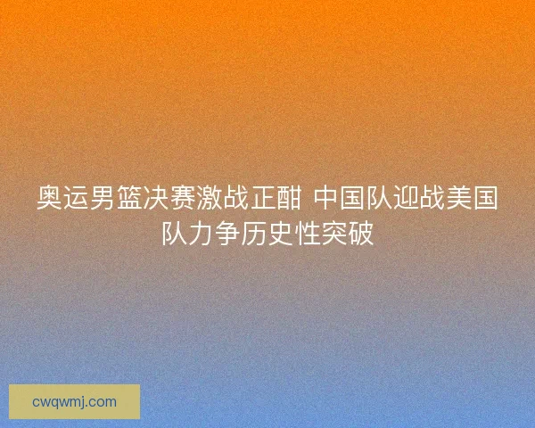 奥运男篮决赛激战正酣 中国队迎战美国队力争历史性突破