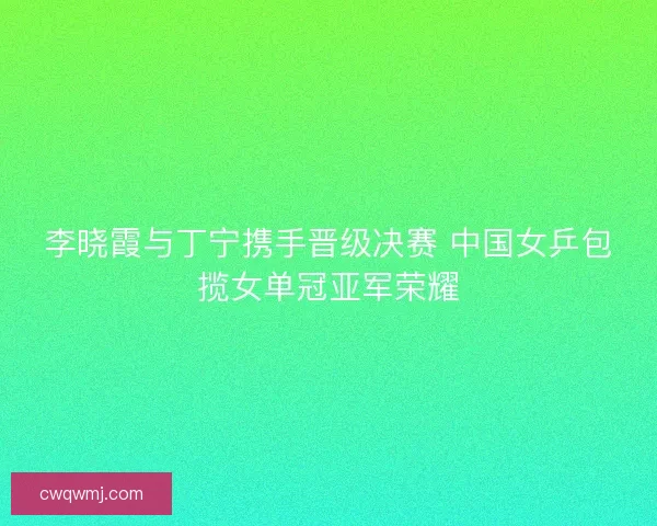 李晓霞与丁宁携手晋级决赛 中国女乒包揽女单冠亚军荣耀