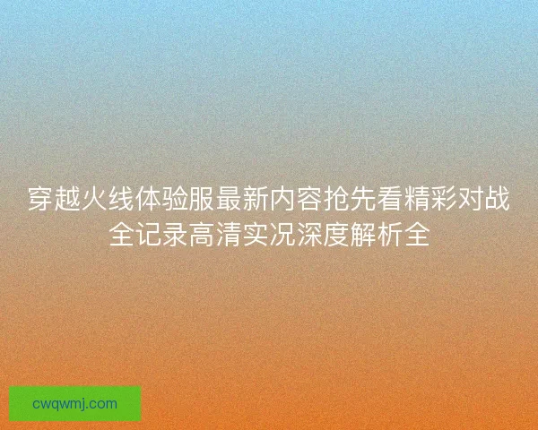 穿越火线体验服最新内容抢先看精彩对战全记录高清实况深度解析全