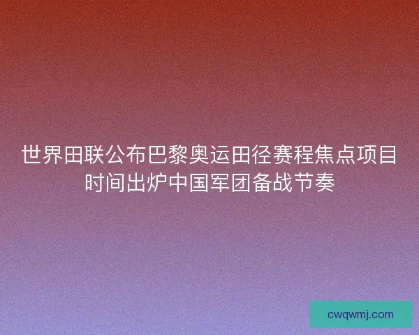 世界田联公布巴黎奥运田径赛程焦点项目时间出炉中国军团备战节奏