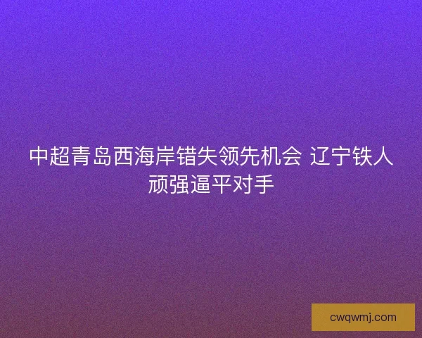 中超青岛西海岸错失领先机会 辽宁铁人顽强逼平对手