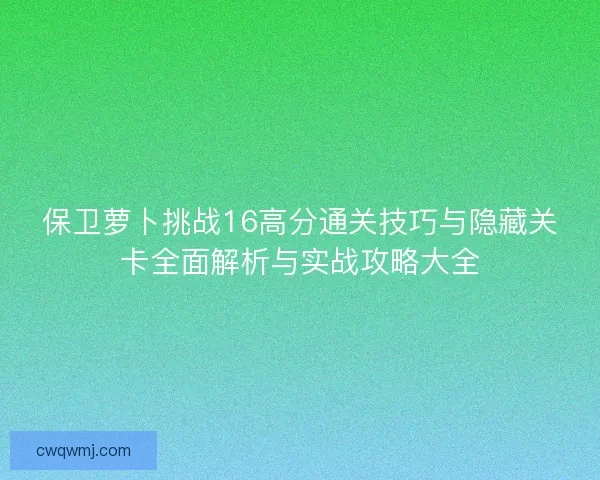 保卫萝卜挑战16高分通关技巧与隐藏关卡全面解析与实战攻略大全