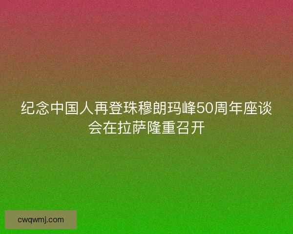 纪念中国人再登珠穆朗玛峰50周年座谈会在拉萨隆重召开 纪念中国人再登珠穆朗玛峰50周年座谈会在拉萨隆重召开