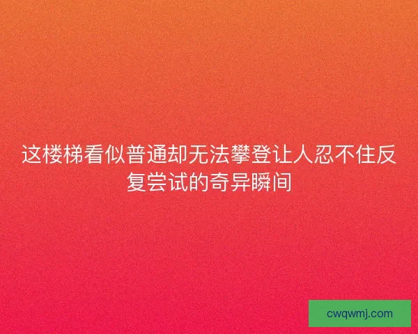 这楼梯看似普通却无法攀登让人忍不住反复尝试的奇异瞬间 这楼梯看似普通却无法攀登让人忍不住反复尝试的奇异瞬间