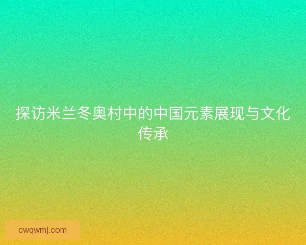 探访米兰冬奥村中的中国元素展现与文化传承