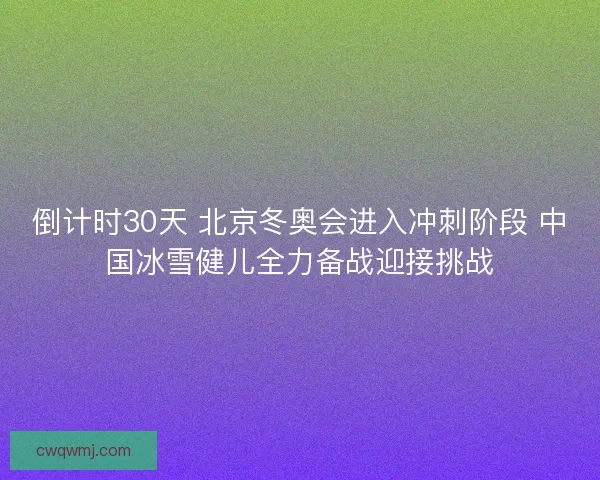 倒计时30天 北京冬奥会进入冲刺阶段 中国冰雪健儿全力备战迎接挑战 倒计时30天 北京冬奥会进入冲刺阶段 中国冰雪健儿全力备战迎接挑战