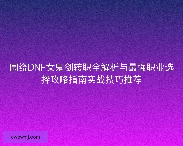 围绕DNF女鬼剑转职全解析与最强职业选择攻略指南实战技巧推荐 围绕DNF女鬼剑转职全解析与最强职业选择攻略指南实战技巧推荐