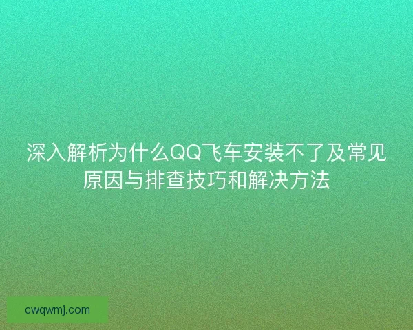 深入解析为什么QQ飞车安装不了及常见原因与排查技巧和解决方法