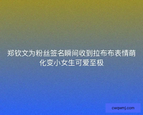 郑钦文为粉丝签名瞬间收到拉布布表情萌化变小女生可爱至极 郑钦文为粉丝签名瞬间收到拉布布表情萌化变小女生可爱至极