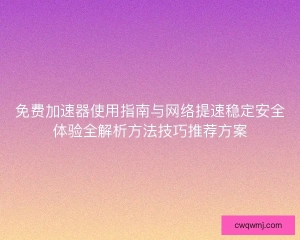 免费加速器使用指南与网络提速稳定安全体验全解析方法技巧推荐方案