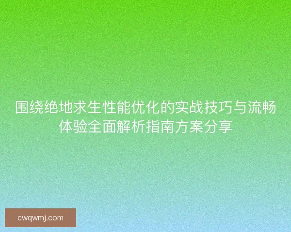 围绕绝地求生性能优化的实战技巧与流畅体验全面解析指南方案分享
