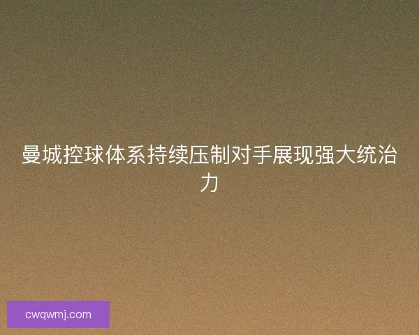 曼城控球体系持续压制对手展现强大统治力 曼城控球体系持续压制对手展现强大统治力