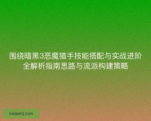 围绕暗黑3恶魔猎手技能搭配与实战进阶全解析指南思路与流派构建策略