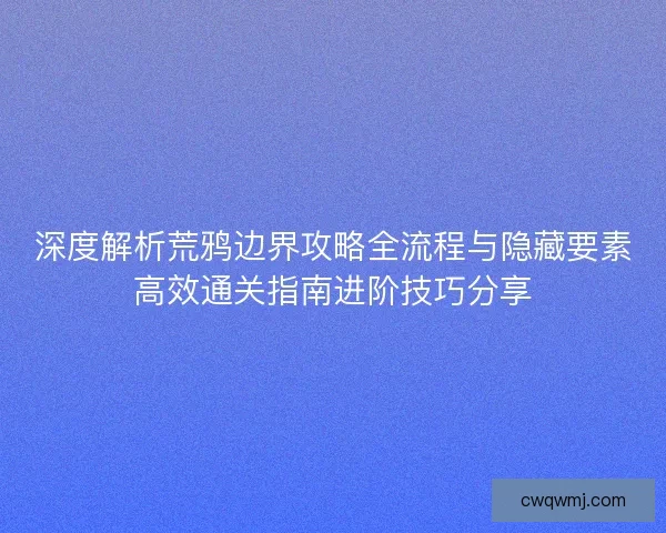 深度解析荒鸦边界攻略全流程与隐藏要素高效通关指南进阶技巧分享