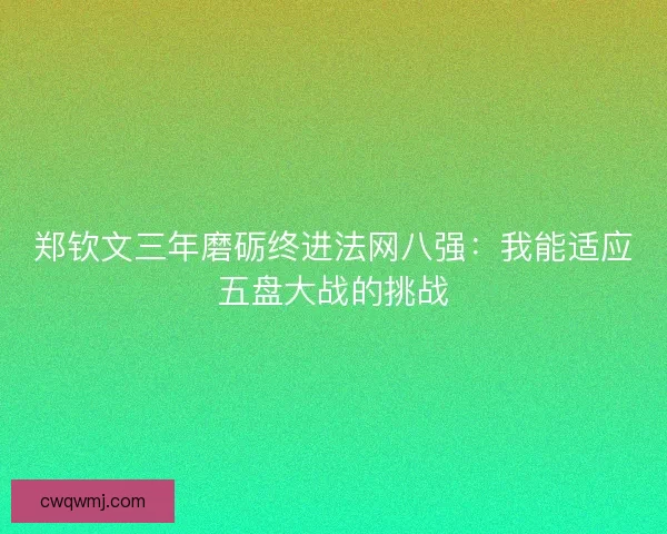 郑钦文三年磨砺终进法网八强：我能适应五盘大战的挑战