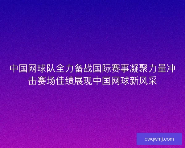 中国网球队全力备战国际赛事凝聚力量冲击赛场佳绩展现中国网球新风采