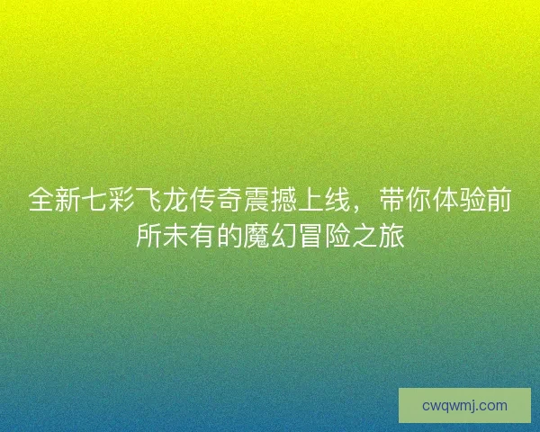 全新七彩飞龙传奇震撼上线，带你体验前所未有的魔幻冒险之旅
