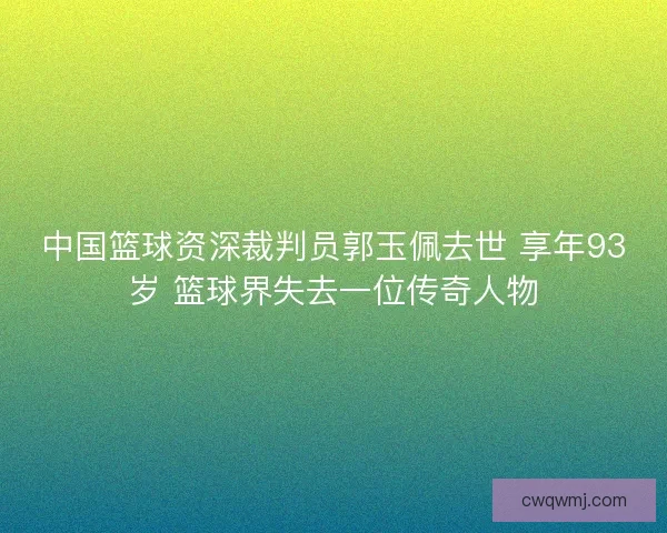 中国篮球资深裁判员郭玉佩去世 享年93岁 篮球界失去一位传奇人物